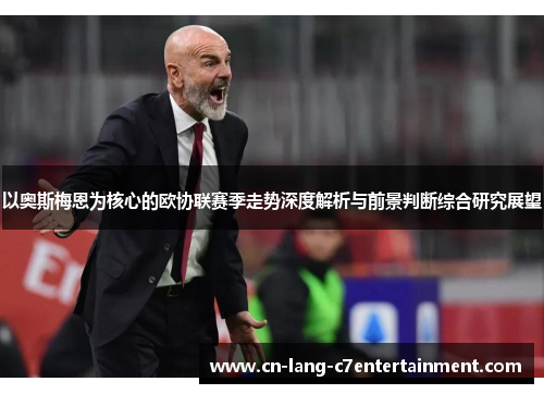 以奥斯梅恩为核心的欧协联赛季走势深度解析与前景判断综合研究展望