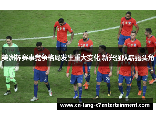 美洲杯赛事竞争格局发生重大变化 新兴强队崭露头角