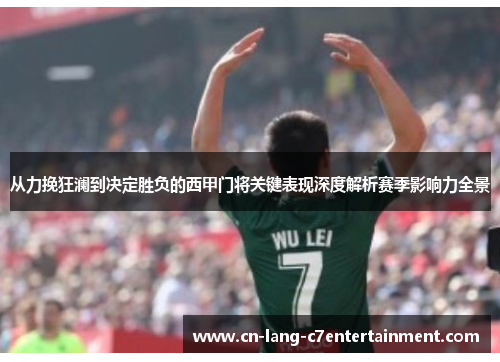 从力挽狂澜到决定胜负的西甲门将关键表现深度解析赛季影响力全景