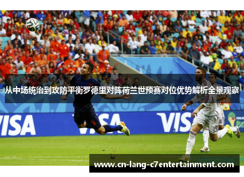 从中场统治到攻防平衡罗德里对阵荷兰世预赛对位优势解析全景观察