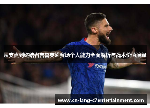 从支点到终结者吉鲁英超赛场个人能力全面解析与战术价值演绎