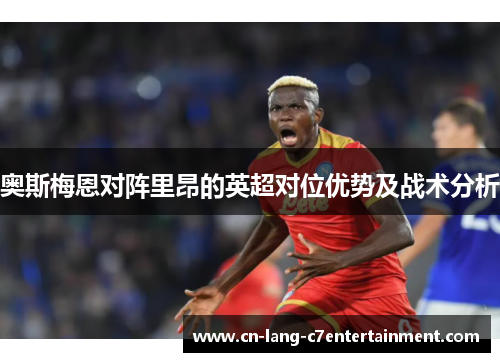 奥斯梅恩对阵里昂的英超对位优势及战术分析 奥斯梅恩对阵里昂的英超对位优势及战术分析