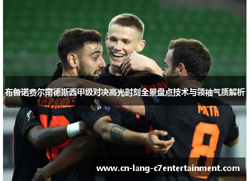 布鲁诺费尔南德斯西甲级对决高光时刻全景盘点技术与领袖气质解析 布鲁诺费尔南德斯西甲级对决高光时刻全景盘点技术与领袖气质解析