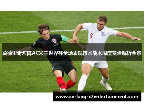 莫德里奇对阵AC米兰世界杯全场表现技术战术深度复盘解析全景