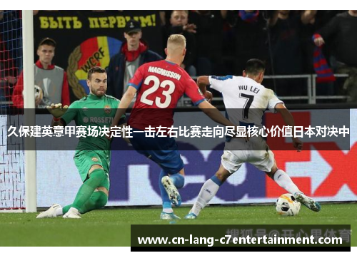 久保建英意甲赛场决定性一击左右比赛走向尽显核心价值日本对决中