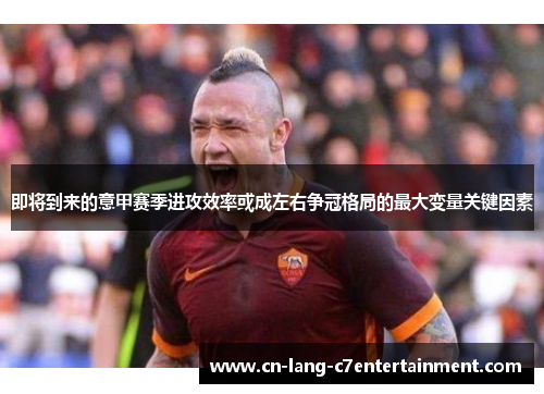 即将到来的意甲赛季进攻效率或成左右争冠格局的最大变量关键因素