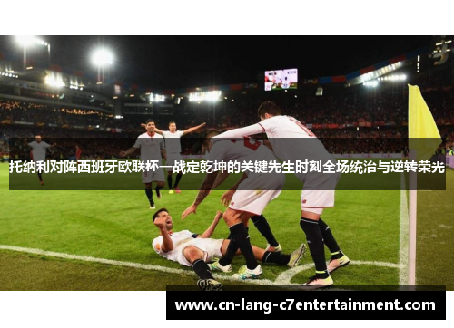 托纳利对阵西班牙欧联杯一战定乾坤的关键先生时刻全场统治与逆转荣光
