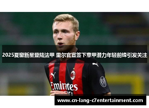 2025夏窗新星登陆法甲 里尔官宣签下意甲潜力年轻前锋引发关注 2025夏窗新星登陆法甲 里尔官宣签下意甲潜力年轻前锋引发关注