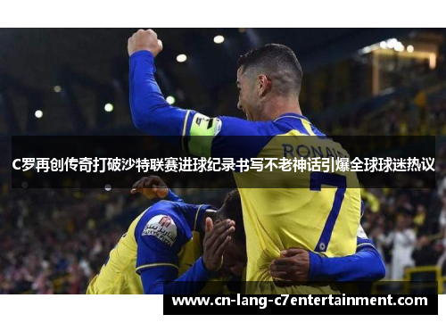 C罗再创传奇打破沙特联赛进球纪录书写不老神话引爆全球球迷热议