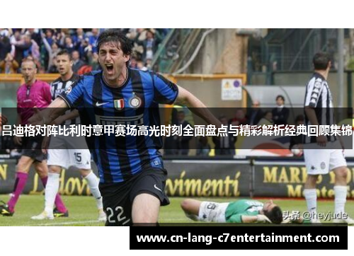吕迪格对阵比利时意甲赛场高光时刻全面盘点与精彩解析经典回顾集锦