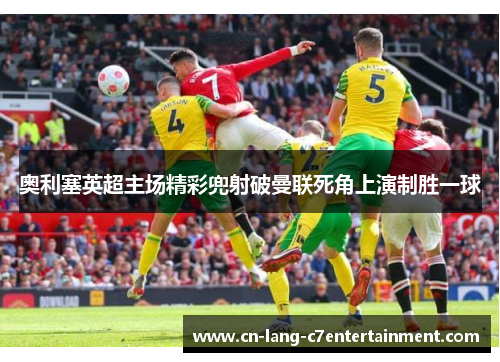 奥利塞英超主场精彩兜射破曼联死角上演制胜一球