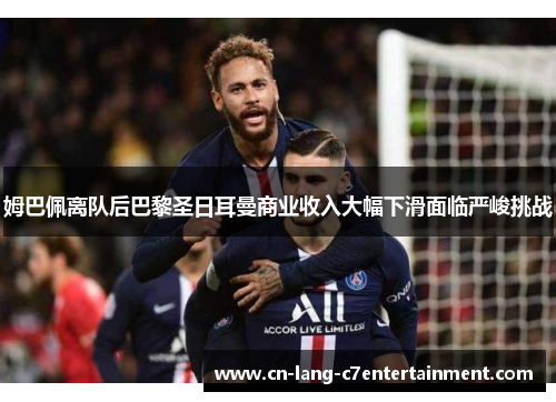 姆巴佩离队后巴黎圣日耳曼商业收入大幅下滑面临严峻挑战