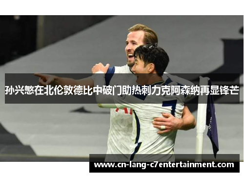 孙兴慜在北伦敦德比中破门助热刺力克阿森纳再显锋芒