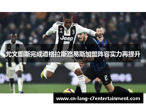 尤文图斯完成道格拉斯路易斯加盟阵容实力再提升