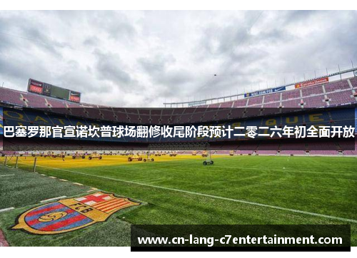 巴塞罗那官宣诺坎普球场翻修收尾阶段预计二零二六年初全面开放