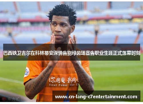 巴西铁卫吉尔在科林蒂安深情告别绿茵场宣告职业生涯正式落幕时刻