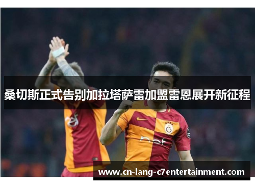 桑切斯正式告别加拉塔萨雷加盟雷恩展开新征程 桑切斯正式告别加拉塔萨雷加盟雷恩展开新征程