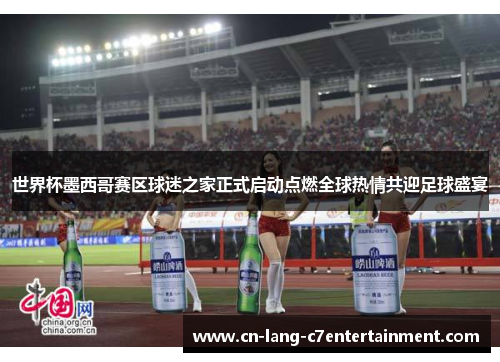 世界杯墨西哥赛区球迷之家正式启动点燃全球热情共迎足球盛宴 世界杯墨西哥赛区球迷之家正式启动点燃全球热情共迎足球盛宴