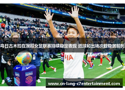 乌日古木拉在澳超女足联赛持续稳定表现 进球和出场次数稳居前列 乌日古木拉在澳超女足联赛持续稳定表现 进球和出场次数稳居前列
