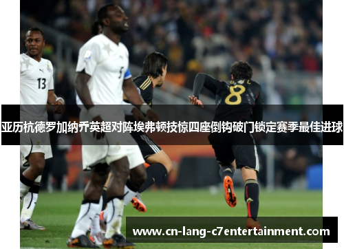 亚历杭德罗加纳乔英超对阵埃弗顿技惊四座倒钩破门锁定赛季最佳进球 亚历杭德罗加纳乔英超对阵埃弗顿技惊四座倒钩破门锁定赛季最佳进球