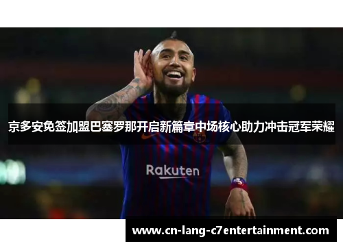 京多安免签加盟巴塞罗那开启新篇章中场核心助力冲击冠军荣耀