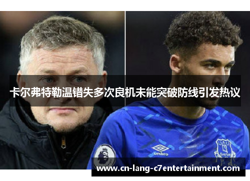 卡尔弗特勒温错失多次良机未能突破防线引发热议 卡尔弗特勒温错失多次良机未能突破防线引发热议