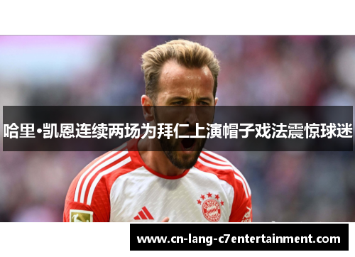 哈里·凯恩连续两场为拜仁上演帽子戏法震惊球迷