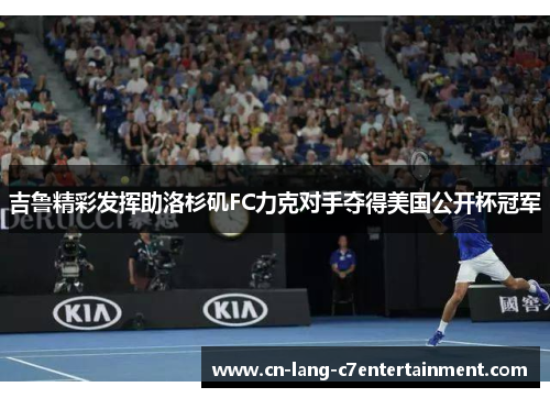 吉鲁精彩发挥助洛杉矶FC力克对手夺得美国公开杯冠军 吉鲁精彩发挥助洛杉矶FC力克对手夺得美国公开杯冠军