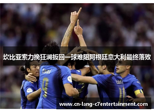 坎比亚索力挽狂澜扳回一球难阻阿根廷意大利最终落败 坎比亚索力挽狂澜扳回一球难阻阿根廷意大利最终落败