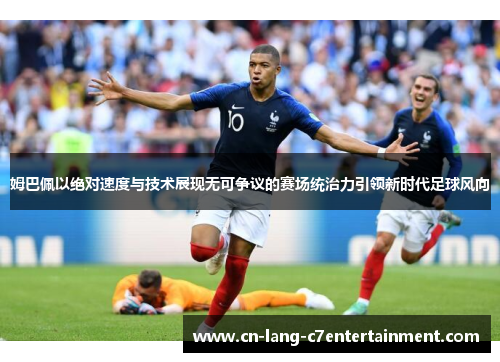 姆巴佩以绝对速度与技术展现无可争议的赛场统治力引领新时代足球风向