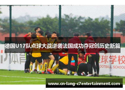 德国U17队点球大战逆袭法国成功夺冠创历史新篇 德国U17队点球大战逆袭法国成功夺冠创历史新篇