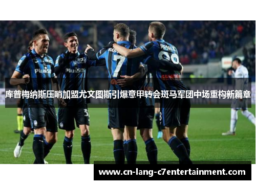 库普梅纳斯压哨加盟尤文图斯引爆意甲转会斑马军团中场重构新篇章 库普梅纳斯压哨加盟尤文图斯引爆意甲转会斑马军团中场重构新篇章