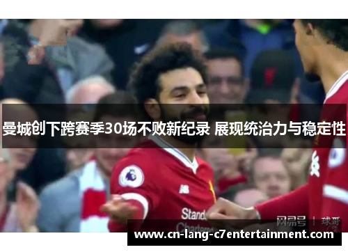 曼城创下跨赛季30场不败新纪录 展现统治力与稳定性