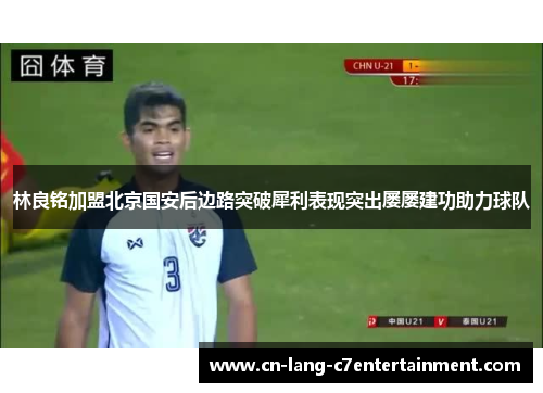 林良铭加盟北京国安后边路突破犀利表现突出屡屡建功助力球队