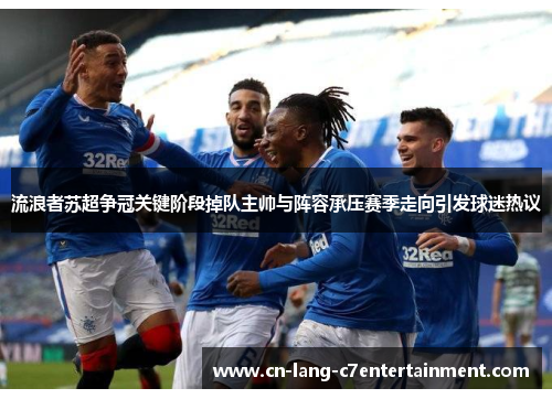 流浪者苏超争冠关键阶段掉队主帅与阵容承压赛季走向引发球迷热议