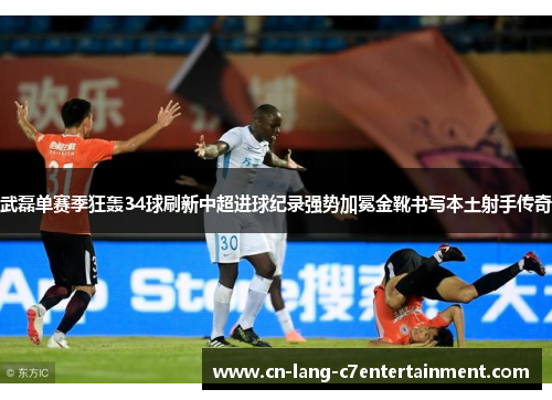 武磊单赛季狂轰34球刷新中超进球纪录强势加冕金靴书写本土射手传奇