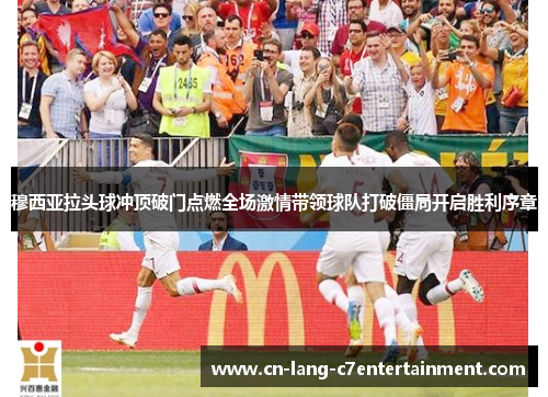 穆西亚拉头球冲顶破门点燃全场激情带领球队打破僵局开启胜利序章
