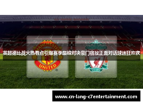 英超德比战火热看点引爆赛季巅峰对决豪门宿敌正面对话球迷狂欢夜