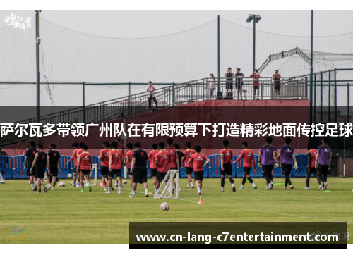 萨尔瓦多带领广州队在有限预算下打造精彩地面传控足球