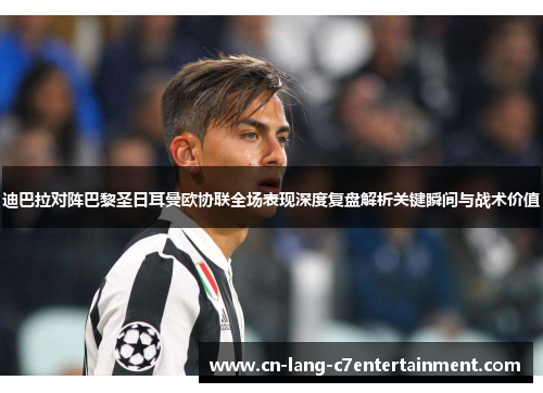 迪巴拉对阵巴黎圣日耳曼欧协联全场表现深度复盘解析关键瞬间与战术价值