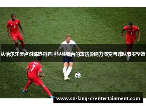 从恰尔汗奥卢对阵热刺看世界杯舞台的攻防影响力演变与球队节奏塑造