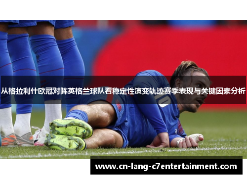 从格拉利什欧冠对阵英格兰球队看稳定性演变轨迹赛季表现与关键因素分析