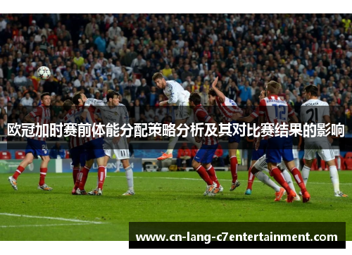 欧冠加时赛前体能分配策略分析及其对比赛结果的影响