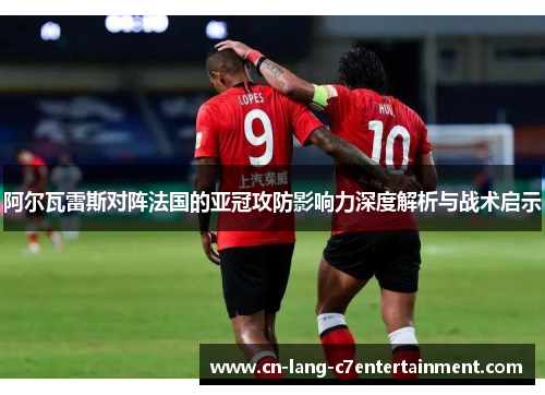 阿尔瓦雷斯对阵法国的亚冠攻防影响力深度解析与战术启示 阿尔瓦雷斯对阵法国的亚冠攻防影响力深度解析与战术启示