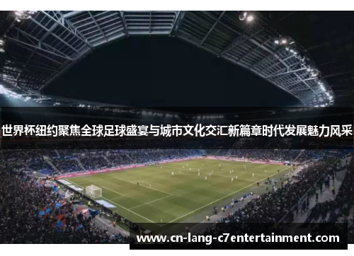 世界杯纽约聚焦全球足球盛宴与城市文化交汇新篇章时代发展魅力风采