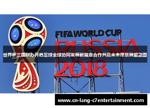 世界杯三国联办开启足球全球协同发展新篇章合作共赢未来愿景展望蓝图