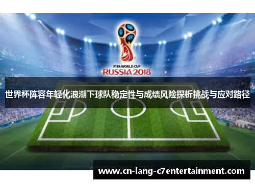 世界杯阵容年轻化浪潮下球队稳定性与成绩风险探析挑战与应对路径 世界杯阵容年轻化浪潮下球队稳定性与成绩风险探析挑战与应对路径