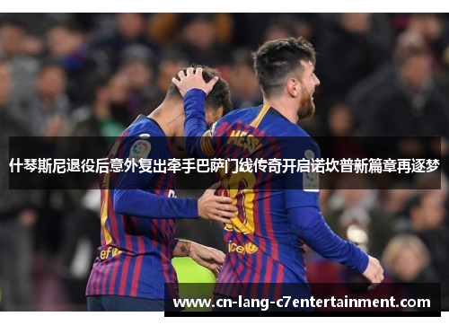 什琴斯尼退役后意外复出牵手巴萨门线传奇开启诺坎普新篇章再逐梦
