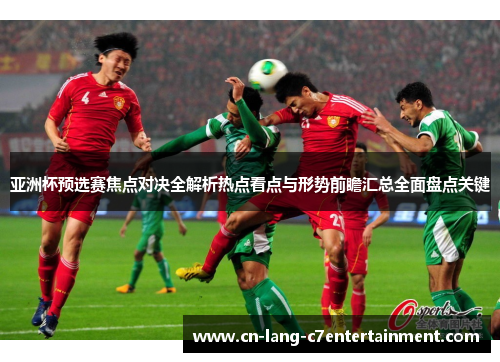 亚洲杯预选赛焦点对决全解析热点看点与形势前瞻汇总全面盘点关键