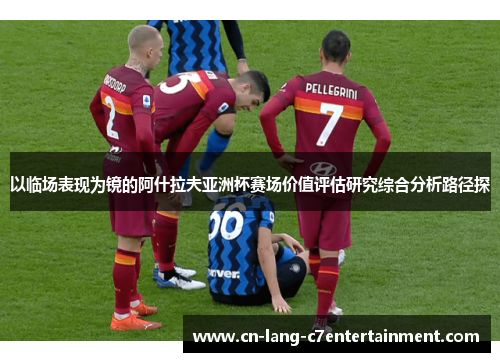 以临场表现为镜的阿什拉夫亚洲杯赛场价值评估研究综合分析路径探